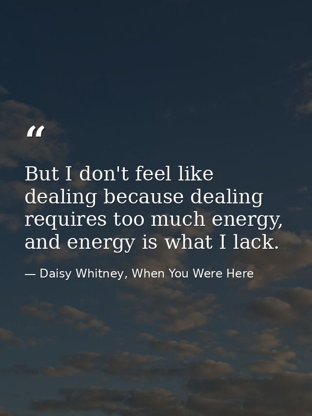 But I don't feel like dealing because dealing requires too much energy, and energy is what I lack. — Daisy Whitney, When You Were Here