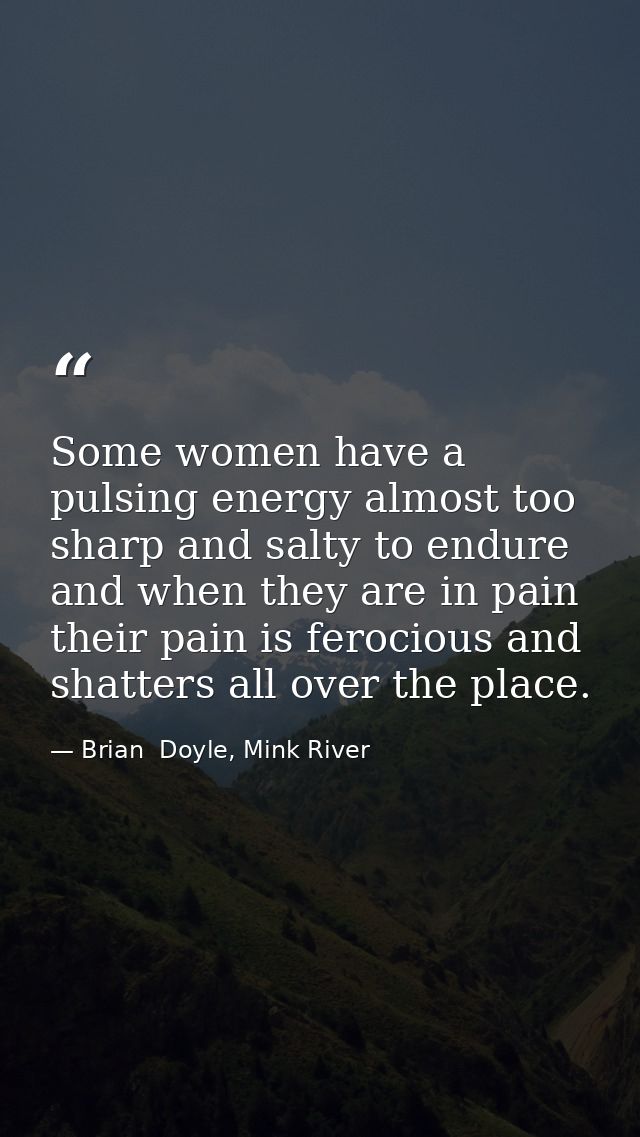 Some women have a pulsing energy almost too sharp and salty to endure and when they are in pain their pain is ferocious  — Brian  Doyle, Mink River