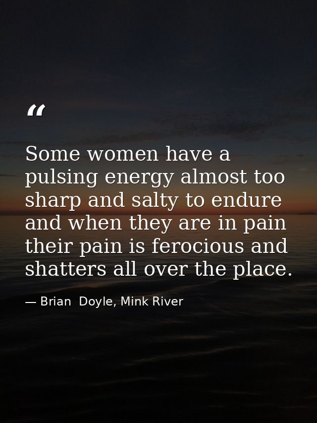 Some women have a pulsing energy almost too sharp and salty to endure and when they are in pain their pain is ferocious  — Brian  Doyle, Mink River