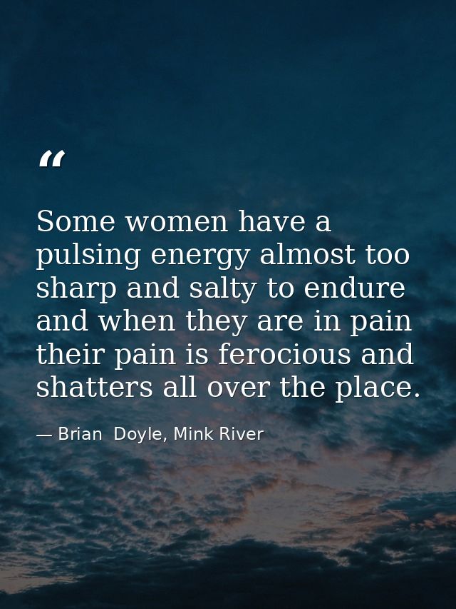 Some women have a pulsing energy almost too sharp and salty to endure and when they are in pain their pain is ferocious  — Brian  Doyle, Mink River