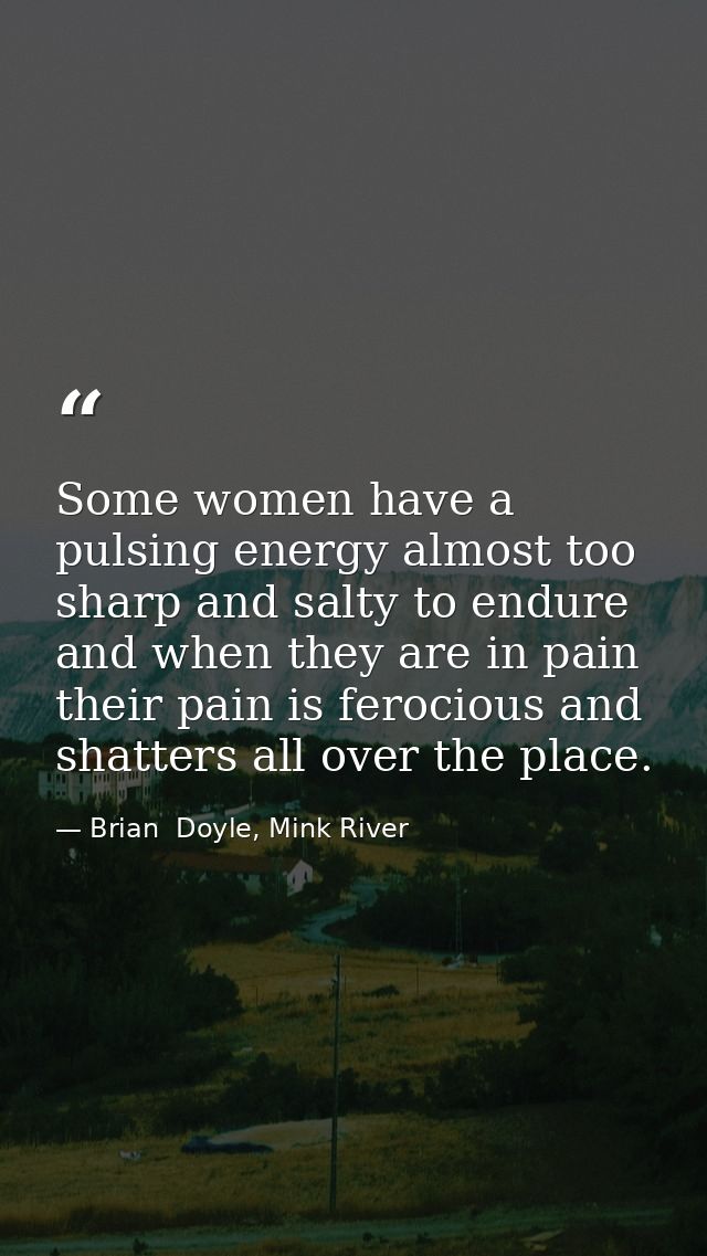 Some women have a pulsing energy almost too sharp and salty to endure and when they are in pain their pain is ferocious  — Brian  Doyle, Mink River