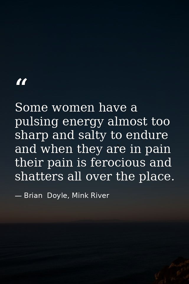 Some women have a pulsing energy almost too sharp and salty to endure and when they are in pain their pain is ferocious  — Brian  Doyle, Mink River
