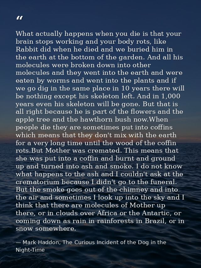 What actually happens when you die is that your brain stops working and your body rots, like Rabbit did when he died and — Mark Haddon, The Curious Incident of the Dog in the Night-Time