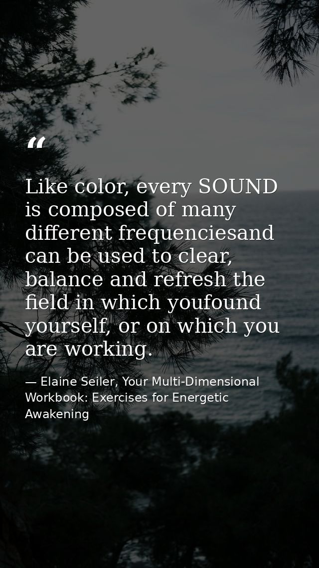Like color, every SOUND is composed of many different frequenciesand can be used to clear, balance and refresh the field — Elaine Seiler, Your Multi-Dimensional Workbook: Exercises for Energetic Awakening