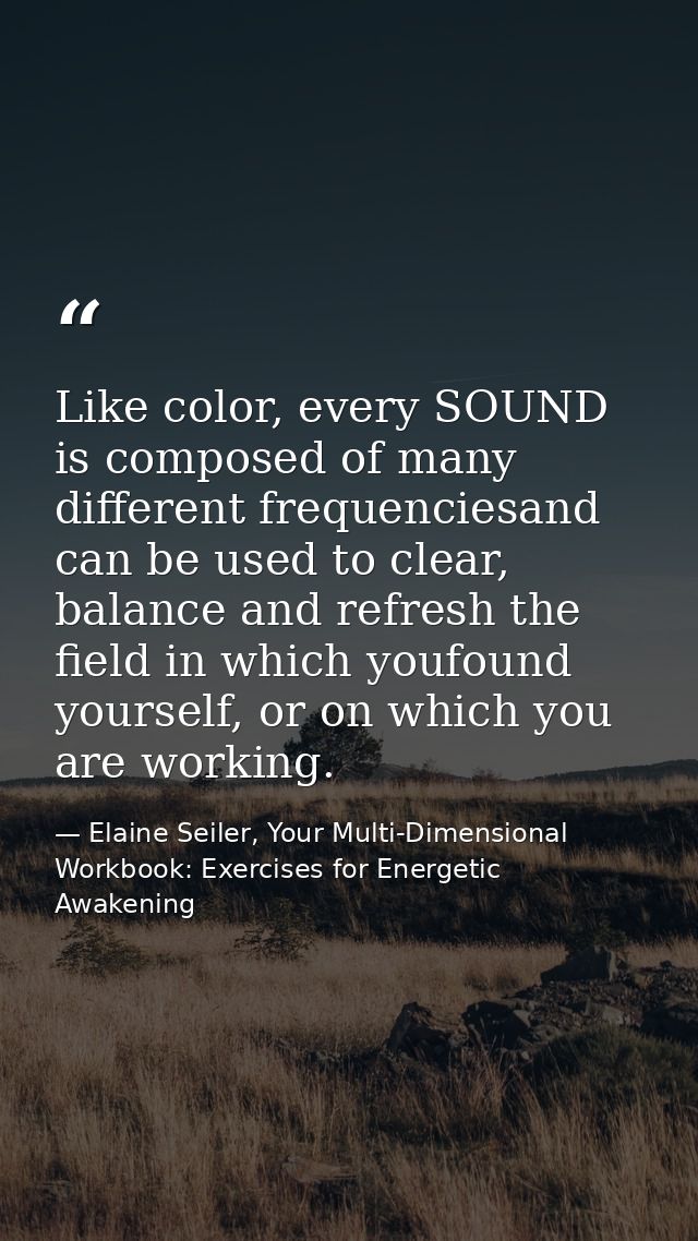 Like color, every SOUND is composed of many different frequenciesand can be used to clear, balance and refresh the field — Elaine Seiler, Your Multi-Dimensional Workbook: Exercises for Energetic Awakening