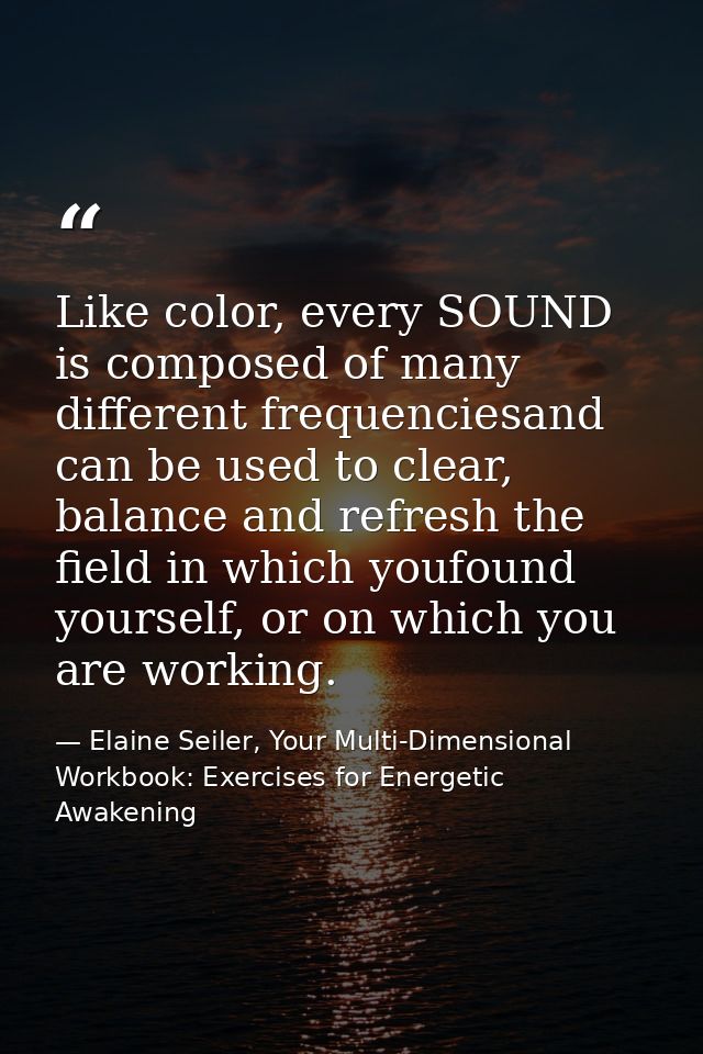 Like color, every SOUND is composed of many different frequenciesand can be used to clear, balance and refresh the field — Elaine Seiler, Your Multi-Dimensional Workbook: Exercises for Energetic Awakening