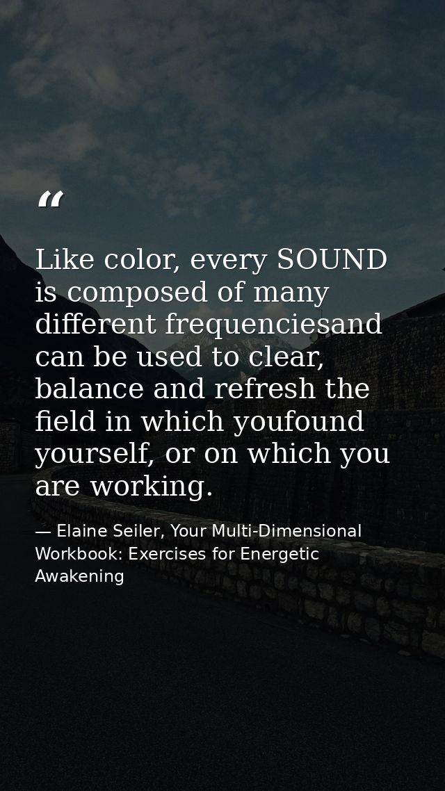 Like color, every SOUND is composed of many different frequenciesand can be used to clear, balance and refresh the field — Elaine Seiler, Your Multi-Dimensional Workbook: Exercises for Energetic Awakening