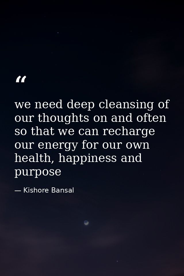 we need deep cleansing of our thoughts on and often so that we can recharge our energy for our own health, happiness and — Kishore Bansal