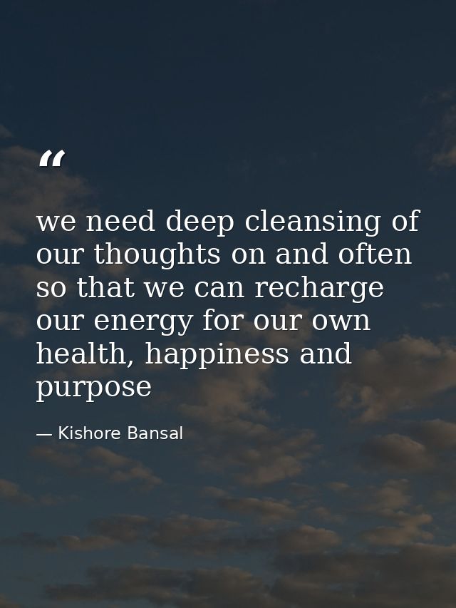 we need deep cleansing of our thoughts on and often so that we can recharge our energy for our own health, happiness and — Kishore Bansal