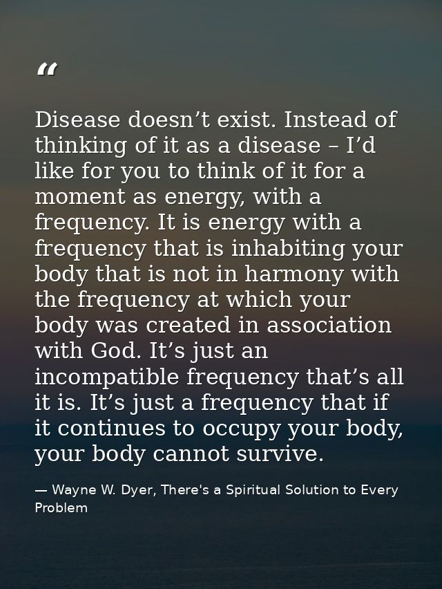 Disease doesn’t exist. Instead of thinking of it as a disease – I’d like for you to think of it for a moment as energy,  — Wayne W. Dyer, There's a Spiritual Solution to Every Problem