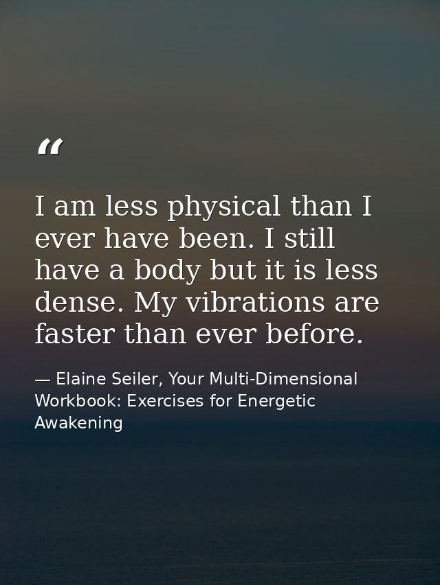 I am less physical than I ever have been. I still have a body but it is less dense. My vibrations are faster than ever b — Elaine Seiler, Your Multi-Dimensional Workbook: Exercises for Energetic Awakening