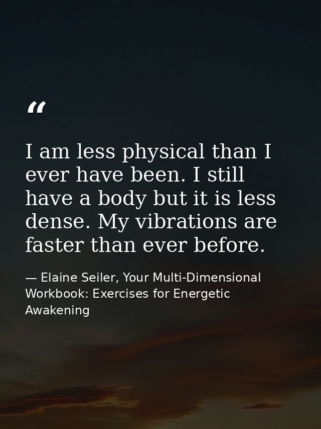 I am less physical than I ever have been. I still have a body but it is less dense. My vibrations are faster than ever b — Elaine Seiler, Your Multi-Dimensional Workbook: Exercises for Energetic Awakening