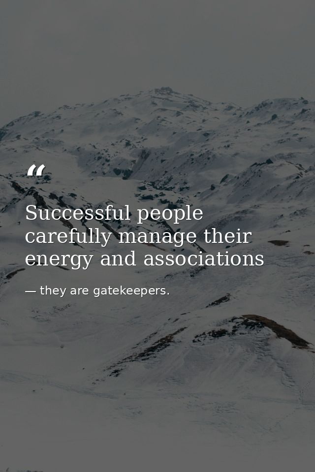 Successful people carefully manage their energy and associations — they are gatekeepers.