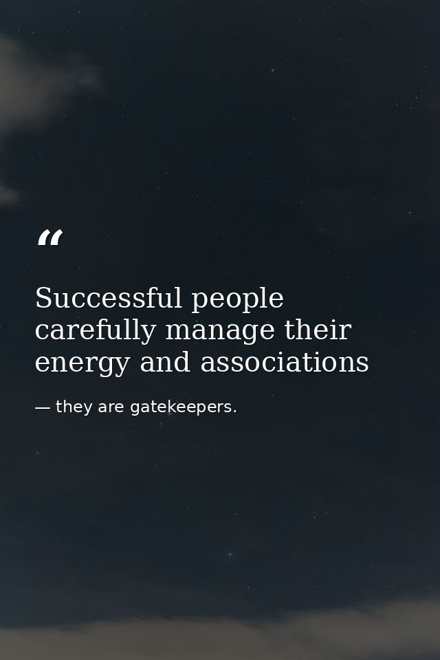 Successful people carefully manage their energy and associations — they are gatekeepers.