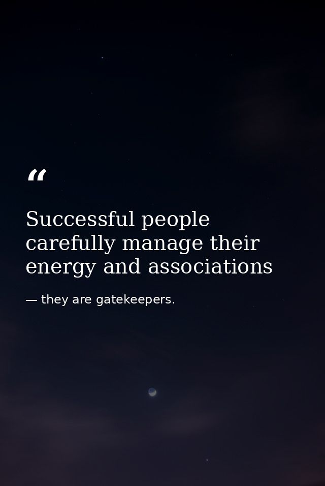 Successful people carefully manage their energy and associations — they are gatekeepers.