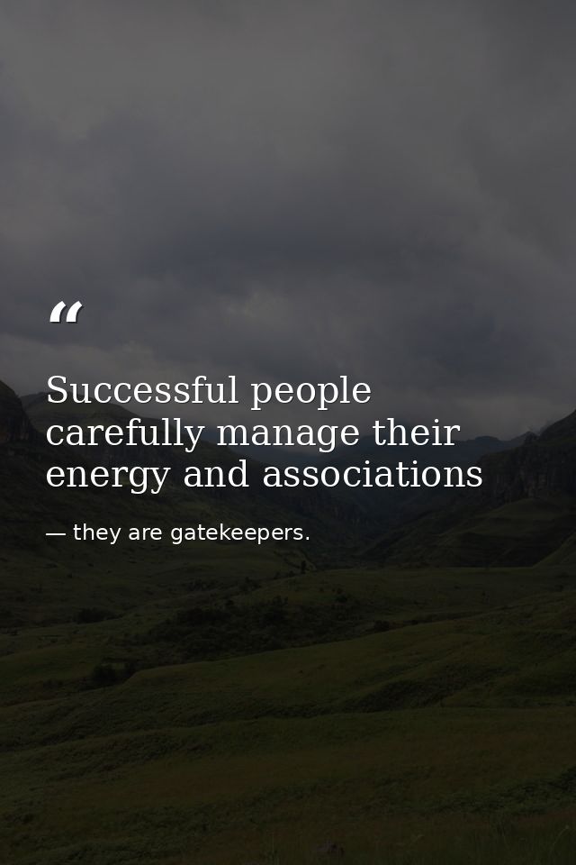 Successful people carefully manage their energy and associations — they are gatekeepers.