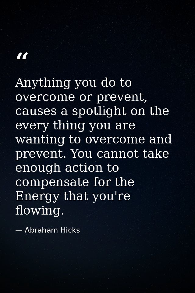 Anything you do to overcome or prevent, causes a spotlight on the every thing you are wanting to overcome and prevent. Y — Abraham Hicks