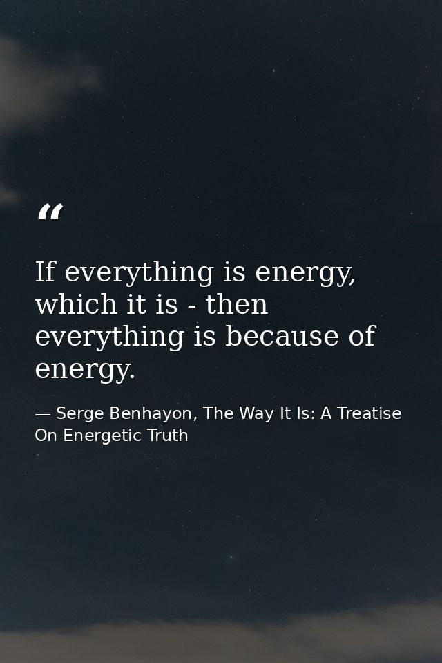 If everything is energy, which it is - then everything is because of energy. — Serge Benhayon, The Way It Is: A Treatise On Energetic Truth