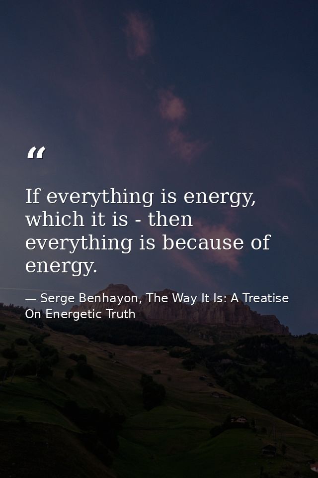 If everything is energy, which it is - then everything is because of energy. — Serge Benhayon, The Way It Is: A Treatise On Energetic Truth
