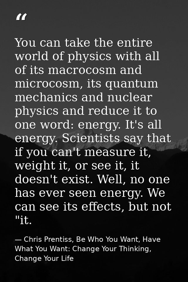 You can take the entire world of physics with all of its macrocosm and microcosm, its quantum mechanics and nuclear phys — Chris Prentiss, Be Who You Want, Have What You Want: Change Your Thinking, Change Your Life