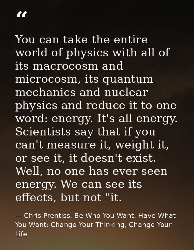 You can take the entire world of physics with all of its macrocosm and microcosm, its quantum mechanics and nuclear phys — Chris Prentiss, Be Who You Want, Have What You Want: Change Your Thinking, Change Your Life