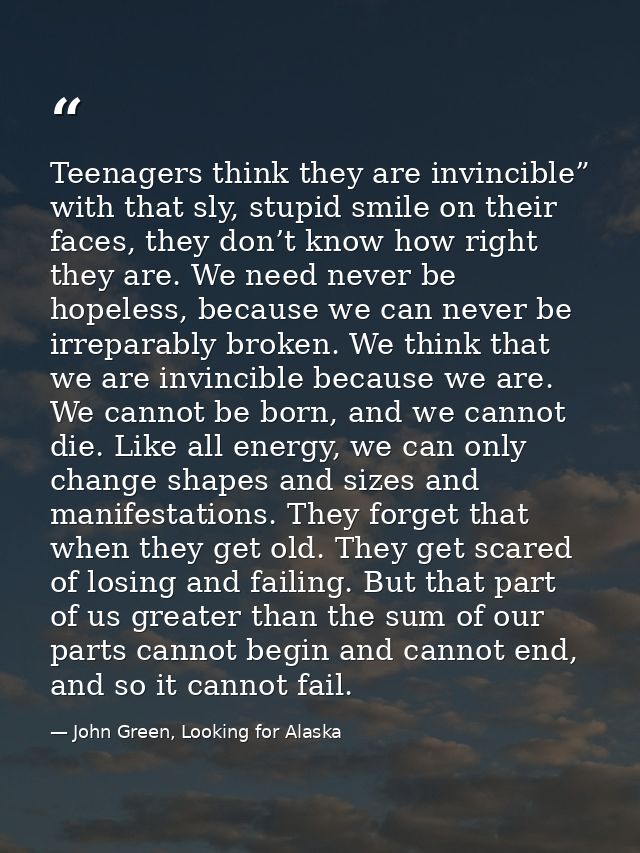 Teenagers think they are invincible” with that sly, stupid smile on their faces, they don’t know how right they are. We  — John Green, Looking for Alaska