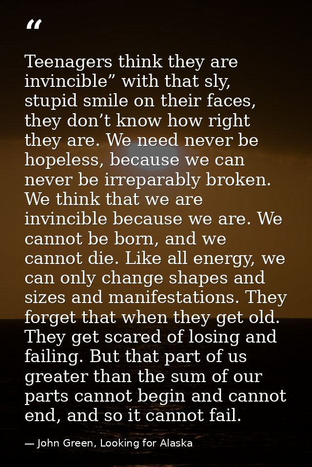 Teenagers think they are invincible” with that sly, stupid smile on their faces, they don’t know how right they are. We  — John Green, Looking for Alaska