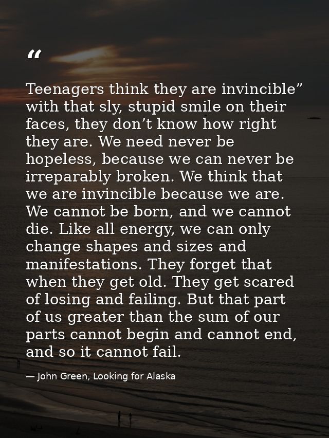 Teenagers think they are invincible” with that sly, stupid smile on their faces, they don’t know how right they are. We  — John Green, Looking for Alaska