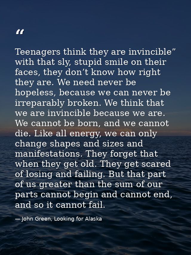 Teenagers think they are invincible” with that sly, stupid smile on their faces, they don’t know how right they are. We  — John Green, Looking for Alaska