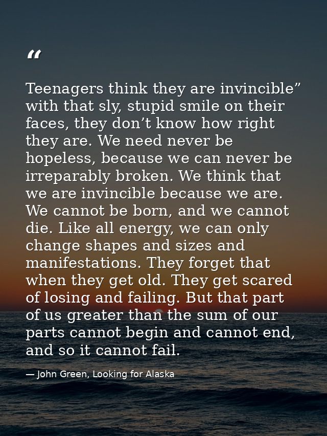 Teenagers think they are invincible” with that sly, stupid smile on their faces, they don’t know how right they are. We  — John Green, Looking for Alaska