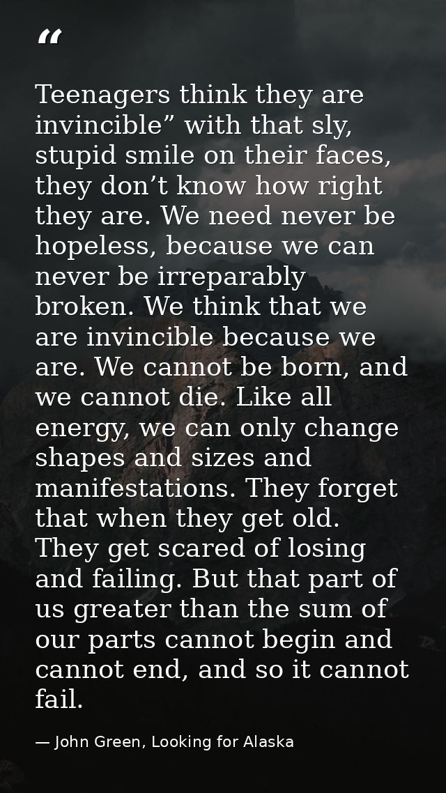Teenagers think they are invincible” with that sly, stupid smile on their faces, they don’t know how right they are. We  — John Green, Looking for Alaska