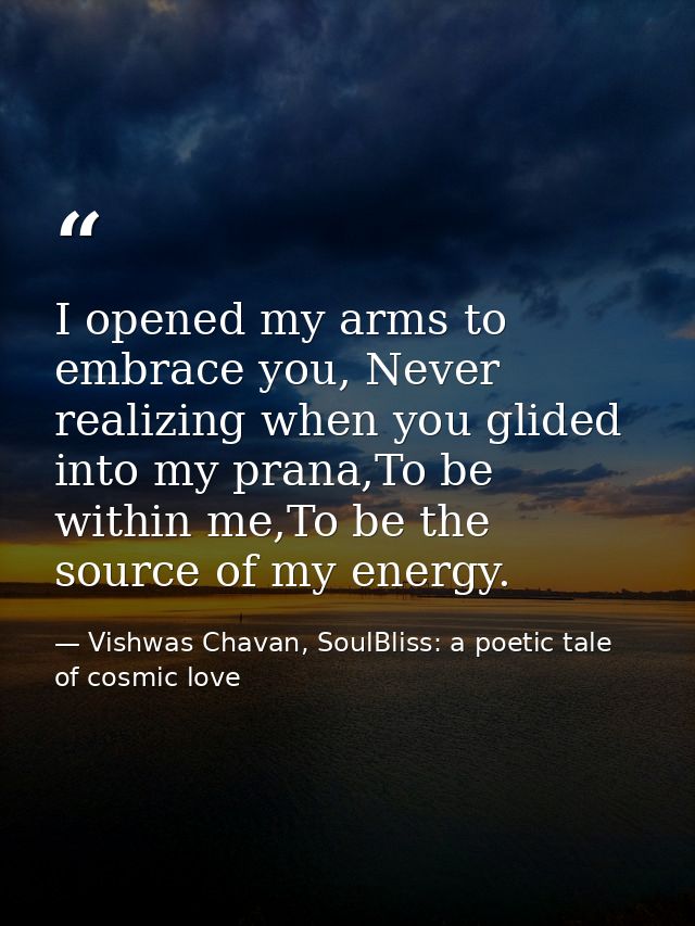 I opened my arms to embrace you, Never realizing when you glided into my prana,To be within me,To be the source of my en — Vishwas Chavan, SoulBliss: a poetic tale of cosmic love