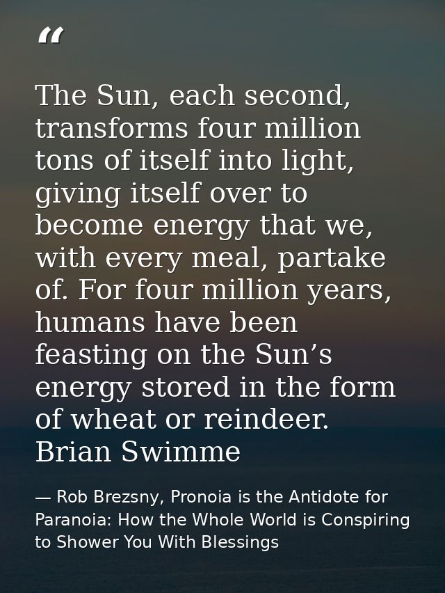 The Sun, each second, transforms four million tons of itself into light, giving itself over to become energy that we, wi — Rob Brezsny, Pronoia is the Antidote for Paranoia: How the Whole World is Conspiring to Shower You With Blessings