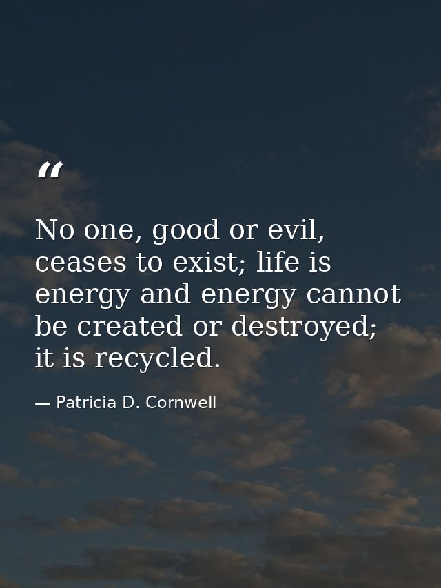 No one, good or evil, ceases to exist; life is energy and energy cannot be created or destroyed; it is recycled. — Patricia D. Cornwell
