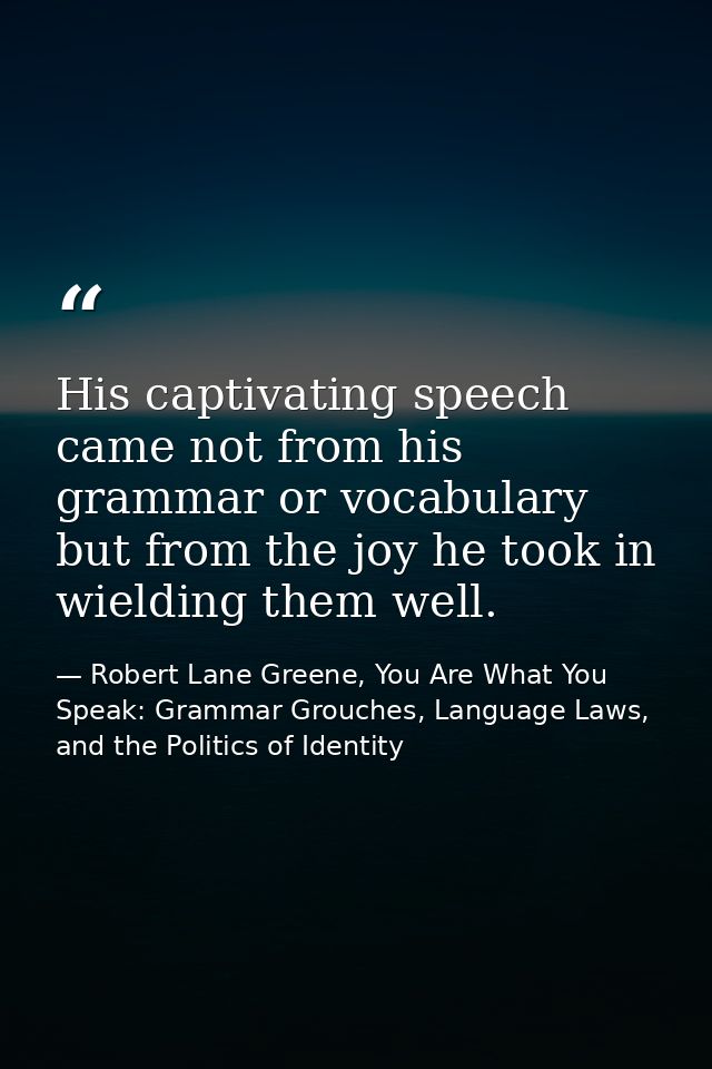 His captivating speech came not from his grammar or vocabulary but from the joy he took in wielding them well. — Robert Lane Greene, You Are What You Speak: Grammar Grouches, Language Laws, and the Politics of Identity