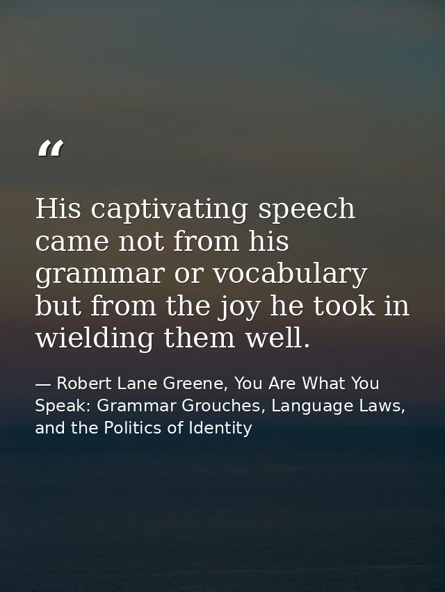 His captivating speech came not from his grammar or vocabulary but from the joy he took in wielding them well. — Robert Lane Greene, You Are What You Speak: Grammar Grouches, Language Laws, and the Politics of Identity