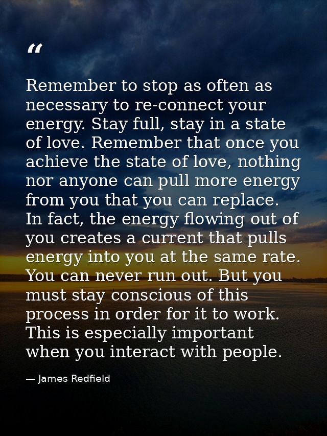 Remember to stop as often as necessary to re-connect your energy. Stay full, stay in a state of love. Remember that once — James Redfield