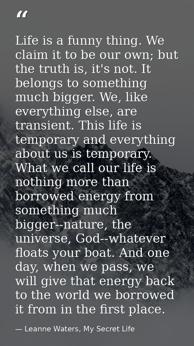Life is a funny thing. We claim it to be our own; but the truth is, it's not. It belongs to something much bigger. We, l — Leanne Waters, My Secret Life