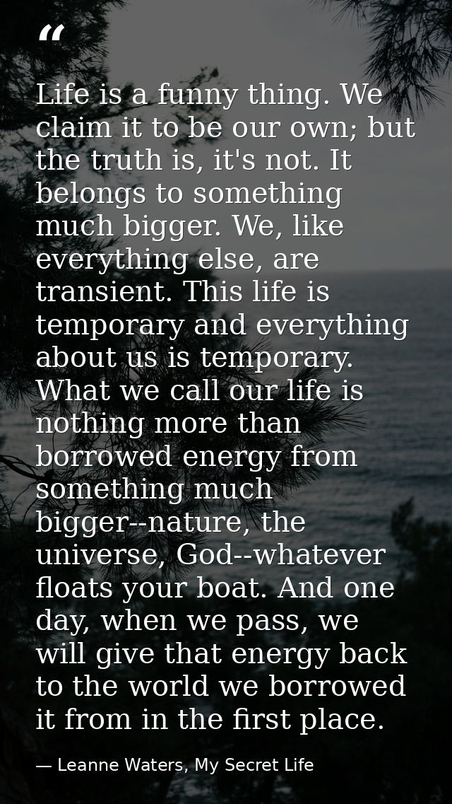 Life is a funny thing. We claim it to be our own; but the truth is, it's not. It belongs to something much bigger. We, l — Leanne Waters, My Secret Life