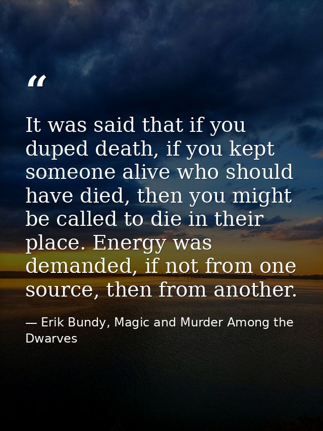 It was said that if you duped death, if you kept someone alive who should have died, then you might be called to die in  — Erik Bundy, Magic and Murder Among the Dwarves