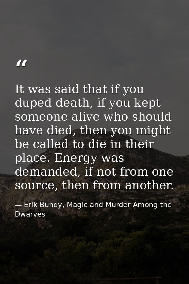 It was said that if you duped death, if you kept someone alive who should have died, then you might be called to die in  — Erik Bundy, Magic and Murder Among the Dwarves