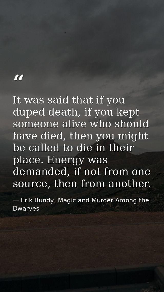 It was said that if you duped death, if you kept someone alive who should have died, then you might be called to die in  — Erik Bundy, Magic and Murder Among the Dwarves
