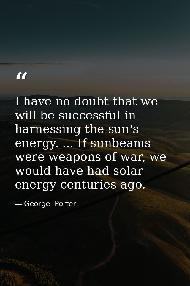 I have no doubt that we will be successful in harnessing the sun's energy. ... If sunbeams were weapons of war, we would — George  Porter