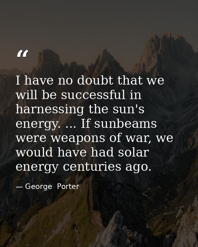 I have no doubt that we will be successful in harnessing the sun's energy. ... If sunbeams were weapons of war, we would — George  Porter