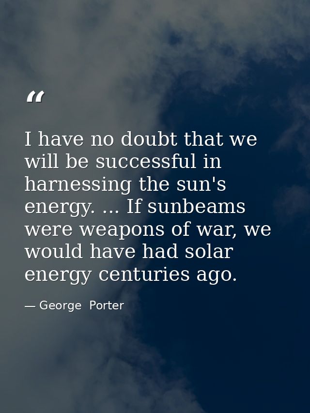I have no doubt that we will be successful in harnessing the sun's energy. ... If sunbeams were weapons of war, we would — George  Porter