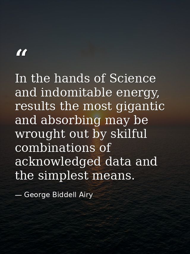 In the hands of Science and indomitable energy, results the most gigantic and absorbing may be wrought out by skilful co — George Biddell Airy