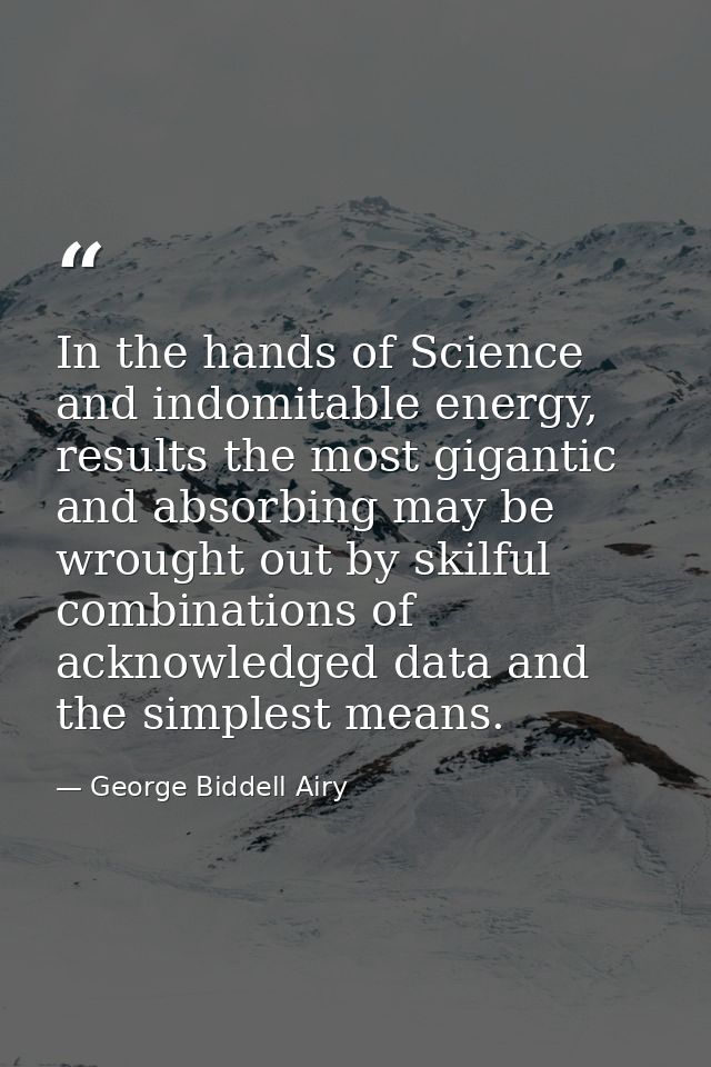 In the hands of Science and indomitable energy, results the most gigantic and absorbing may be wrought out by skilful co — George Biddell Airy