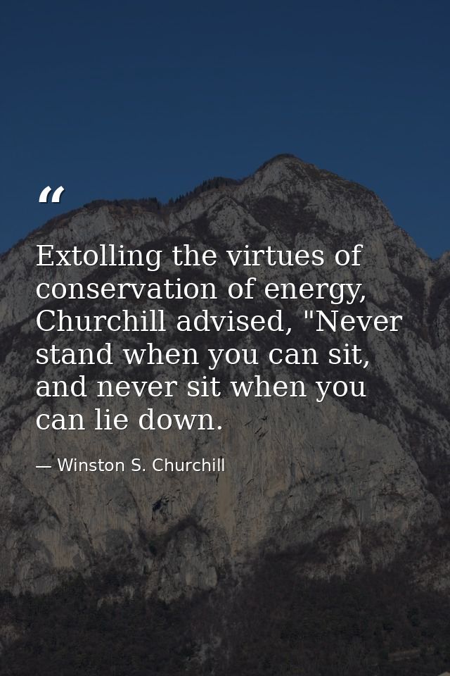 Extolling the virtues of conservation of energy, Churchill advised, "Never stand when you can sit, and never sit when yo — Winston S. Churchill