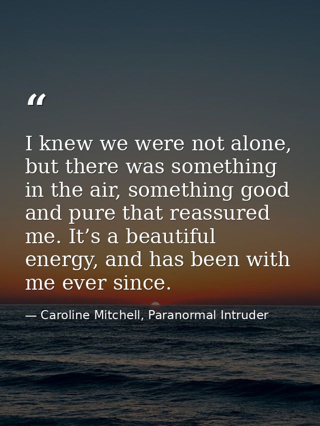 I knew we were not alone, but there was something in the air, something good and pure that reassured me. It’s a beautifu — Caroline Mitchell, Paranormal Intruder
