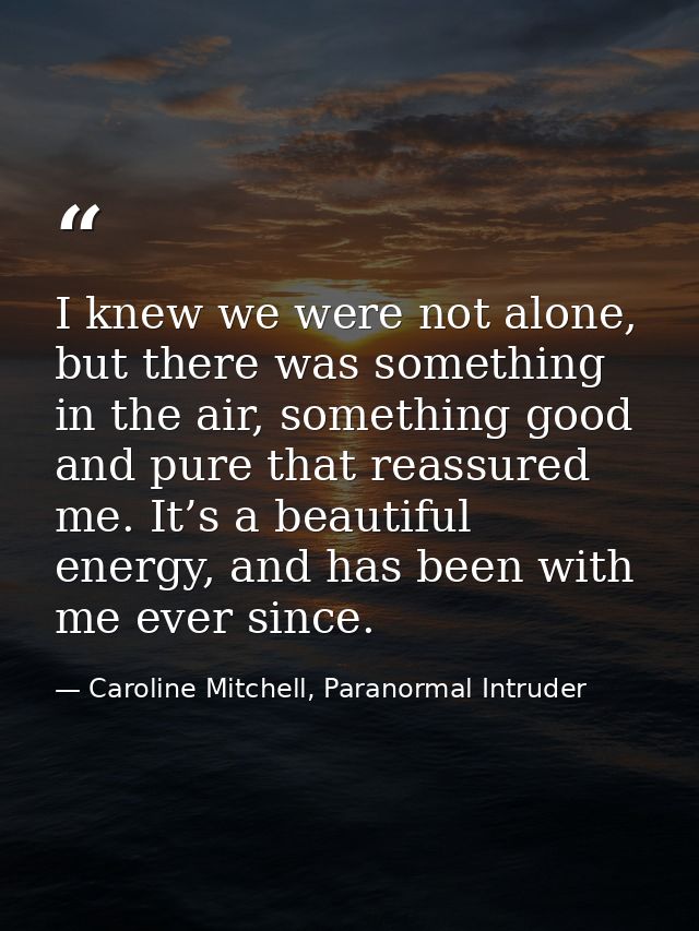 I knew we were not alone, but there was something in the air, something good and pure that reassured me. It’s a beautifu — Caroline Mitchell, Paranormal Intruder